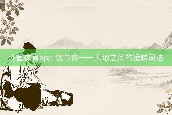 斗鱼体育app 谈与传——天地之间的运转司法