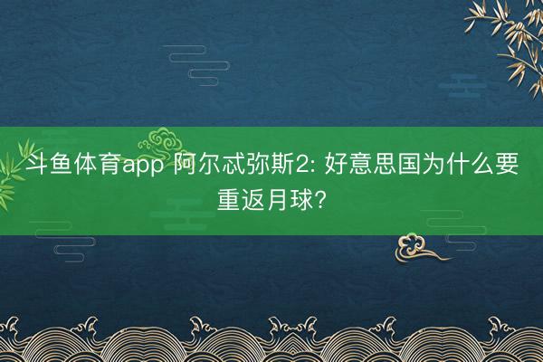 斗鱼体育app 阿尔忒弥斯2: 好意思国为什么要重返月球?