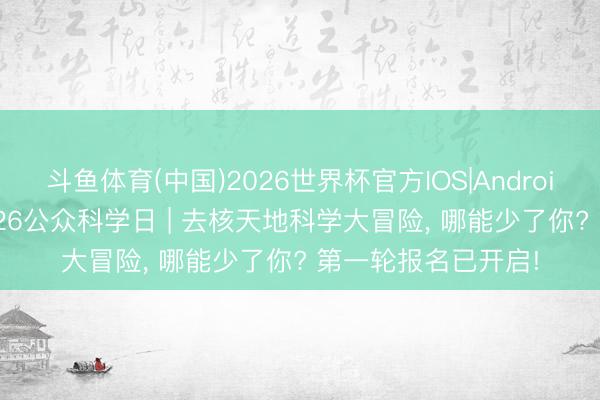 斗鱼体育(中国)2026世界杯官方IOS|Android手机app下载 2026公众科学日 | 去核天地科学大冒险，<a href=