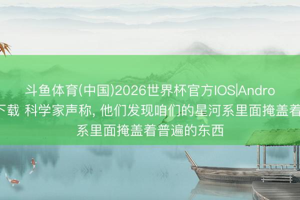 斗鱼体育(中国)2026世界杯官方IOS|Android手机app下载 科学家声称， 他们发现咱们的星河系里面掩盖着普遍的东西