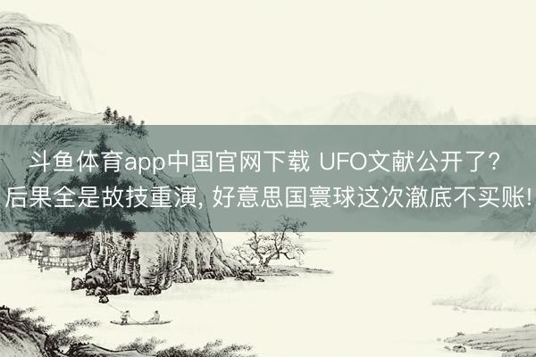 斗鱼体育app中国官网下载 UFO文献公开了? 后果全是故技重演， 好意思国寰球这次澈底不买账!