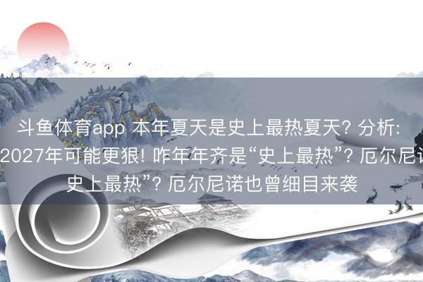 斗鱼体育app 本年夏天是史上最热夏天? 分析: 厄尔尼诺刚来， 2027年可能更狠! 咋年年齐是“史上最热”? 厄尔尼诺也曾细目来袭