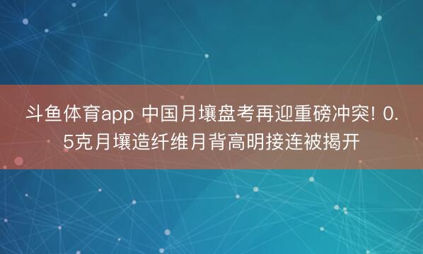 斗鱼体育app 中国月壤盘考再迎重磅冲突! 0.5克月壤造纤维月背高明接连被揭开