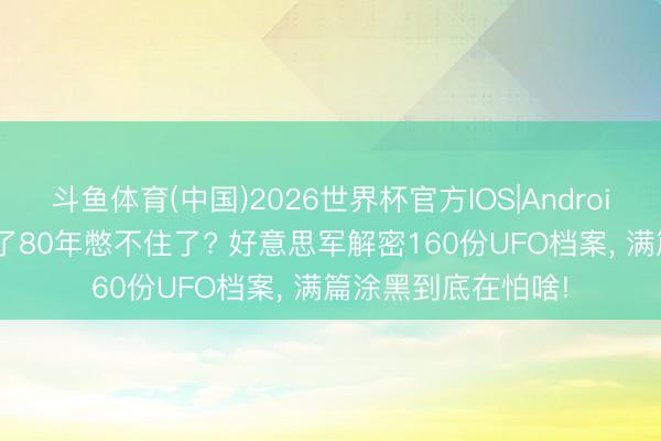 斗鱼体育(中国)2026世界杯官方IOS|Android手机app下载 藏了80年憋不住了? 好意思军解密160份UFO档案， 满篇涂黑到底在怕啥!