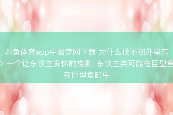 斗鱼体育app中国官网下载 为什么找不到外星东谈主? 一个让东谈主发怵的推测: 东谈主类可能在巨型鱼缸中