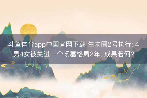 斗鱼体育app中国官网下载 生物圈2号执行: 4男4女被关进一个闭塞格局2年， 成果若何?