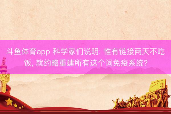 斗鱼体育app 科学家们说明: 惟有链接两天不吃饭， 就约略重建所有这个词免疫系统?