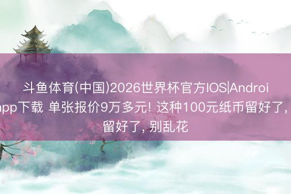 斗鱼体育(中国)2026世界杯官方IOS|Android手机app下载 单张报价9万多元! 这种100元纸币留好了， 别乱花
