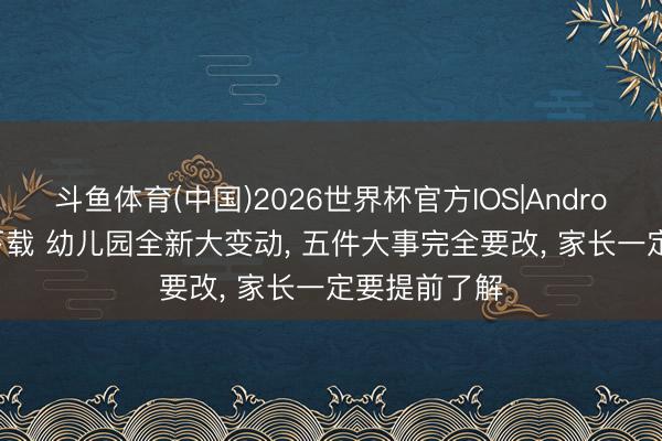 斗鱼体育(中国)2026世界杯官方IOS|Android手机app下载 幼儿园全新大变动， 五件大事完全要改， 家长一定要提前了解