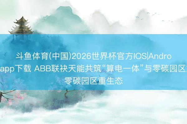 斗鱼体育(中国)2026世界杯官方IOS|Android手机app下载 ABB联袂天能共筑“算电一体”与零碳园区重生态