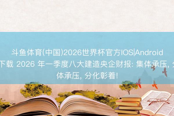 斗鱼体育(中国)2026世界杯官方IOS|Android手机app下载 2026 年一季度八大建造央企财报: 集体承压， 分化彰着!