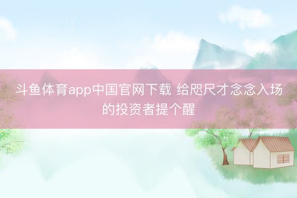 斗鱼体育app中国官网下载 给咫尺才念念入场的投资者提个醒