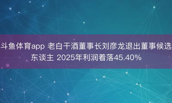 斗鱼体育app 老白干酒董事长刘彦龙退出董事候选东谈主 2025年利润着落45.40%