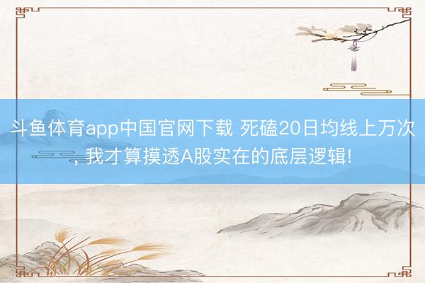 斗鱼体育app中国官网下载 死磕20日均线上万次， 我才算摸透A股实在的底层逻辑!