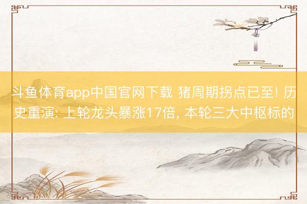 斗鱼体育app中国官网下载 猪周期拐点已至! 历史重演: 上轮龙头暴涨17倍， 本轮三大中枢标的
