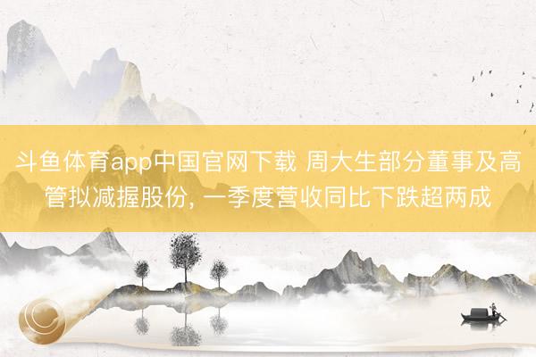 斗鱼体育app中国官网下载 周大生部分董事及高管拟减握股份, 一季度营收同比下跌超两成