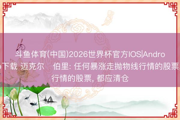 斗鱼体育(中国)2026世界杯官方IOS|Android手机app下载 迈克尔・伯里: 任何暴涨走抛物线行情的股票， 都应清仓