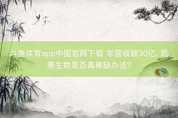 斗鱼体育app中国官网下载 年营收破30亿， 凯赛生物是否真稀缺办法?