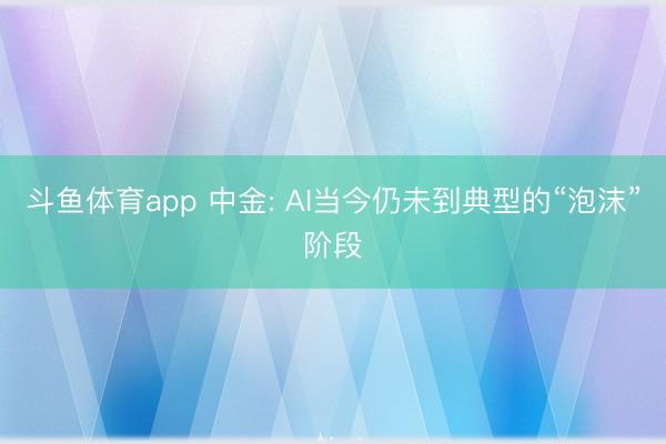 斗鱼体育app 中金: AI当今仍未到典型的“泡沫”阶段