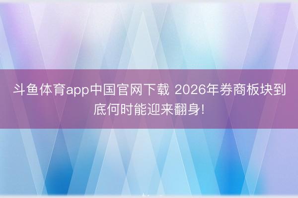 斗鱼体育app中国官网下载 2026年券商板块到底何时能迎来翻身!