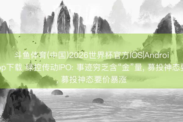 斗鱼体育(中国)2026世界杯官方IOS|Android手机app下载 绿控传动IPO: 事迹穷乏含“金”量， 募投神态要价暴涨