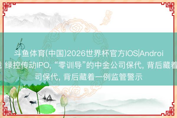 斗鱼体育(中国)2026世界杯官方IOS|Android手机app下载 绿控传动IPO， “零训导”的中金公司保代， 背后藏着一例监管警示