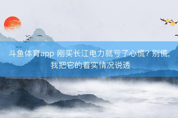 斗鱼体育app 刚买长江电力就亏了心慌? 别慌， 我把它的着实情况说透