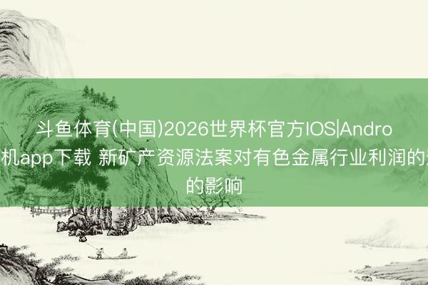 斗鱼体育(中国)2026世界杯官方IOS|Android手机app下载 新矿产资源法案对有色金属行业利润的影响