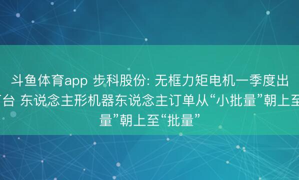 斗鱼体育app 步科股份: 无框力矩电机一季度出货3.5万台 东说念主形机器东说念主订单从“小批量”朝上至“批量”