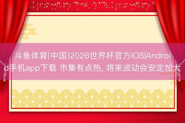 斗鱼体育(中国)2026世界杯官方IOS|Android手机app下载 市集有点热， 将来波动会安定加大