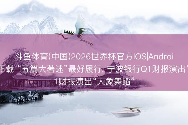 斗鱼体育(中国)2026世界杯官方IOS|Android手机app下载 “五篇大著述”最好履行， 宁波银行Q1财报演出“大象舞蹈”