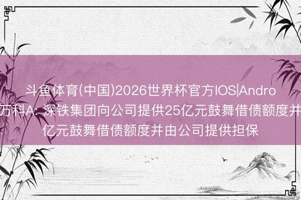 斗鱼体育(中国)2026世界杯官方IOS|Android手机app下载 万科A: 深铁集团向公司提供25亿元鼓舞借债额度并由公司提供担保