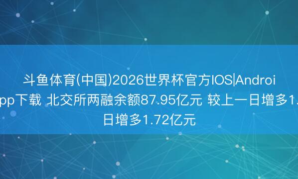 斗鱼体育(中国)2026世界杯官方IOS|Android手机app下载 北交所两融余额87.95亿元 较上一日增多1.72亿元