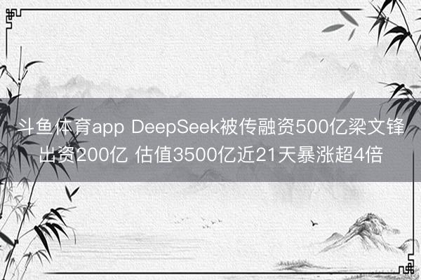 斗鱼体育app DeepSeek被传融资500亿梁文锋出资200亿 估值3500亿近21天暴涨超4倍