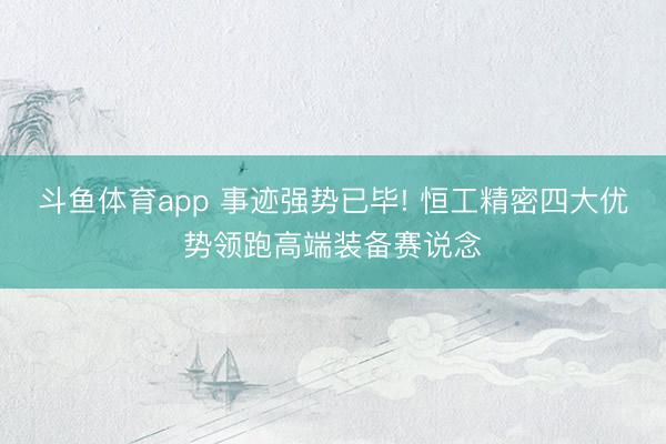 斗鱼体育app 事迹强势已毕! 恒工精密四大优势领跑高端装备赛说念