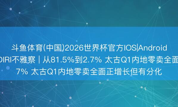 斗鱼体育(中国)2026世界杯官方IOS|Android手机app下载 GDIRI不雅察 | 从81.5%到2.7% 太古Q1内地零卖全面正增长但有分化