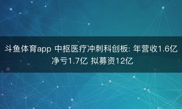 斗鱼体育app 中枢医疗冲刺科创板: 年营收1.6亿 净亏1.7亿 拟募资12亿