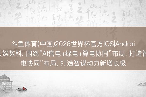 斗鱼体育(中国)2026世界杯官方IOS|Android手机app下载 天娱数科: 围绕“AI售电+绿电+算电协同”布局， 打造智谋动力新增长极