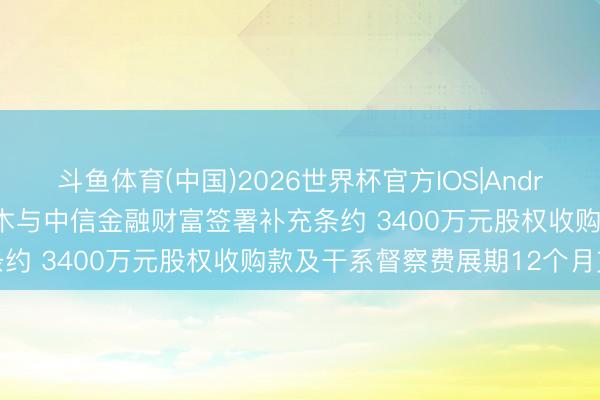 斗鱼体育(中国)2026世界杯官方IOS|Android手机app下载 ST三木与中信金融财富签署补充条约 3400万元股权收购款及干系督察费展期12个月支付