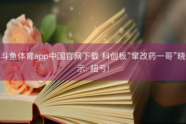 斗鱼体育app中国官网下载 科创板“窜改药一哥”晓示: 扭亏!