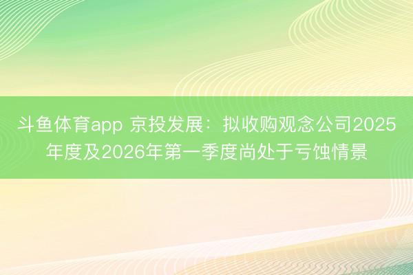 斗鱼体育app 京投发展：拟收购观念公司2025年度及2026年第一季度尚处于亏蚀情景