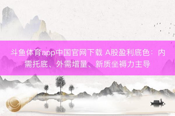 斗鱼体育app中国官网下载 A股盈利底色：内需托底、外需增量、新质坐褥力主导