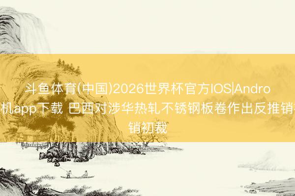 斗鱼体育(中国)2026世界杯官方IOS|Android手机app下载 巴西对涉华热轧不锈钢板卷作出反推销初裁