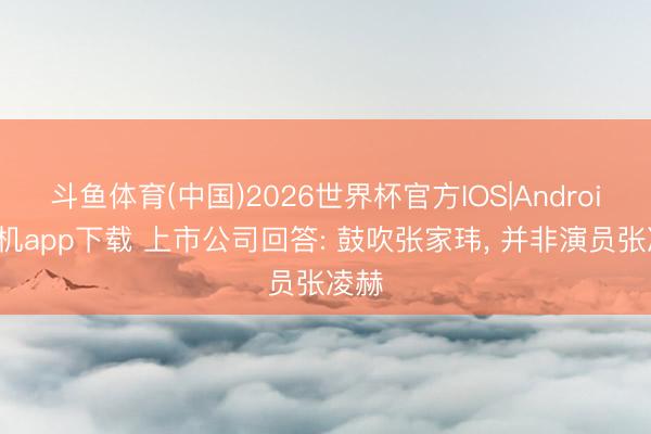 斗鱼体育(中国)2026世界杯官方IOS|Android手机app下载 上市公司回答: 鼓吹张家玮, 并非演员张凌赫