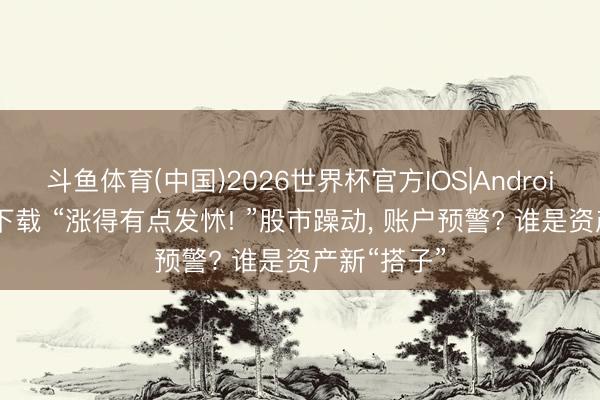 斗鱼体育(中国)2026世界杯官方IOS|Android手机app下载 “涨得有点发怵! ”股市躁动, 账户预警? 谁是资产新“搭子”