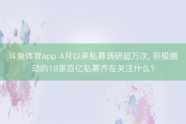 斗鱼体育app 4月以来私募调研超万次, 积极搬动的18家百亿私募齐在关注什么?