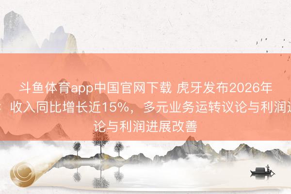 斗鱼体育app中国官网下载 虎牙发布2026年Q1财报:收入同比增长近15%,多元业务运转议论与利润进展改善