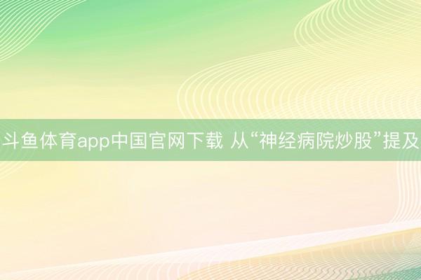 斗鱼体育app中国官网下载 从“神经病院炒股”提及