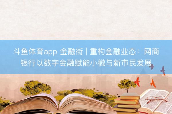 斗鱼体育app 金融街 | 重构金融业态:网商银行以数字金融赋能小微与新市民发展