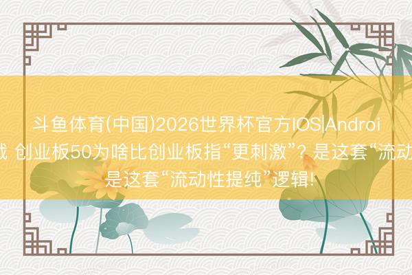 斗鱼体育(中国)2026世界杯官方IOS|Android手机app下载 创业板50为啥比创业板指“更刺激”? 是这套“流动性提纯”逻辑!